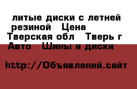 литые диски с летней резиной › Цена ­ 8 000 - Тверская обл., Тверь г. Авто » Шины и диски   